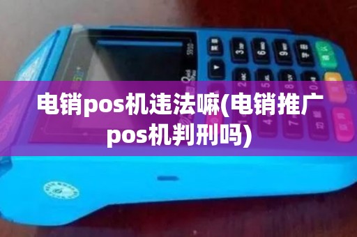 电销pos机违法嘛(电销推广pos机判刑吗)