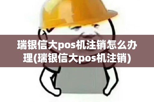 瑞银信大pos机注销怎么办理(瑞银信大pos机注销)