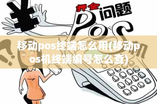 移动pos终端怎么用(移动pos机终端编号怎么查)