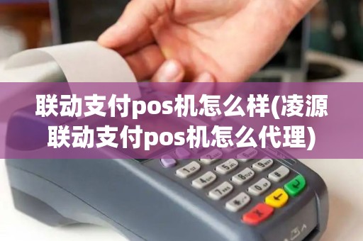 联动支付pos机怎么样(凌源联动支付pos机怎么代理) 联动支付pos机怎么样(凌源联动支付pos机怎么代理)