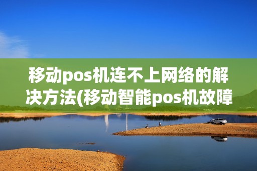 移动pos机连不上网络的解决方法(移动智能pos机故障)