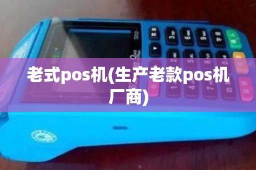 老式pos机(生产老款pos机厂商)