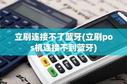 立刷连接不了蓝牙(立刷pos机连接不到蓝牙)