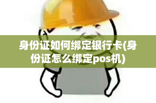 身份证如何绑定银行卡(身份证怎么绑定pos机)