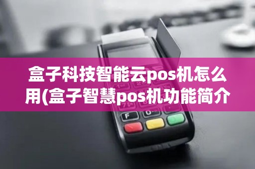 盒子科技智能云pos机怎么用(盒子智慧pos机功能简介) 盒子科技智能云pos机怎么用(盒子智慧pos机功能简介)