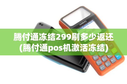 腾付通冻结299刷多少返还(腾付通pos机激活冻结) 腾付通冻结299刷多少返还(腾付通pos机激活冻结)