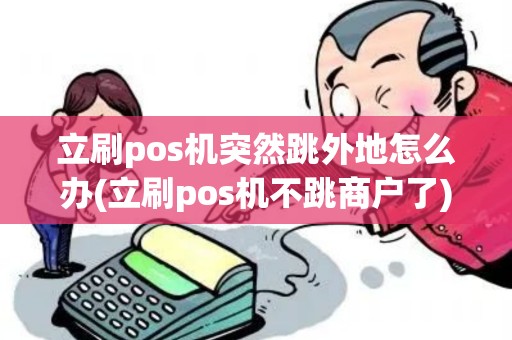 立刷pos机突然跳外地怎么办(立刷pos机不跳商户了) 立刷pos机突然跳外地怎么办(立刷pos机不跳商户了)