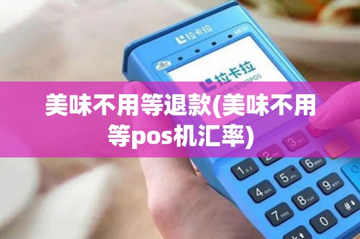 美味不用等退款(美味不用等pos机汇率) 美味不用等退款(美味不用等pos机汇率)