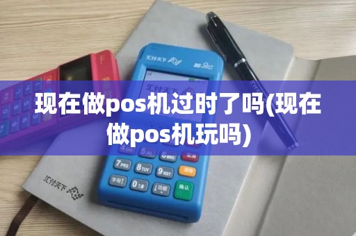 现在做pos机过时了吗(现在做pos机玩吗)
