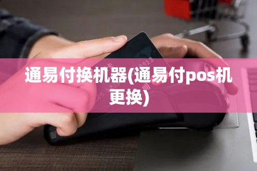通易付换机器(通易付pos机更换) 通易付换机器(通易付pos机更换)