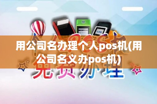 用公司名办理个人pos机(用公司名义办pos机)