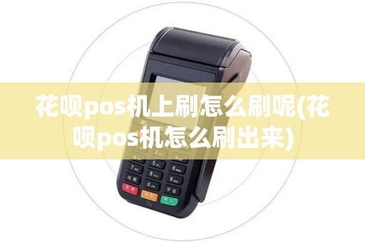 花呗pos机上刷怎么刷呢(花呗pos机怎么刷出来)