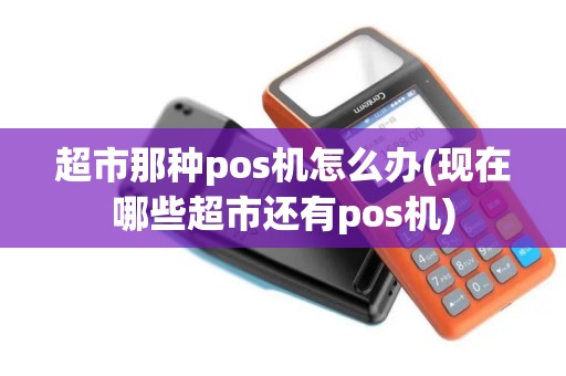 超市那种pos机怎么办(现在哪些超市还有pos机)