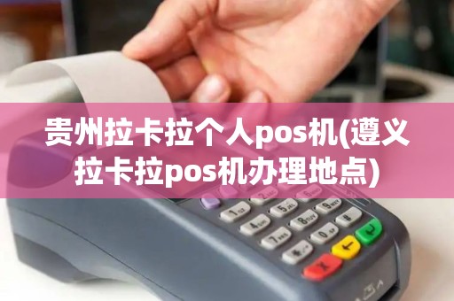 贵州拉卡拉个人pos机(遵义拉卡拉pos机办理地点)