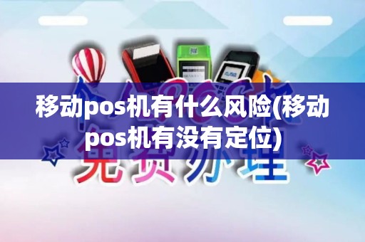 移动pos机有什么风险(移动pos机有没有定位)