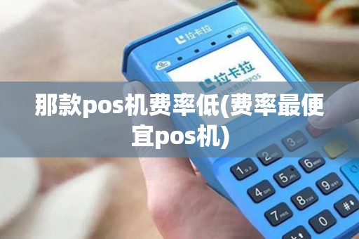 那款pos机费率低(费率最便宜pos机)