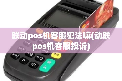 联动pos机客服犯法嘛(动联pos机客服投诉)