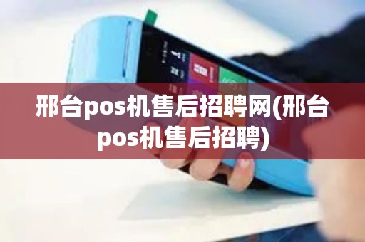 邢台pos机售后招聘网(邢台pos机售后招聘)