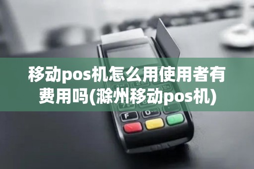 移动pos机怎么用使用者有费用吗(滁州移动pos机)