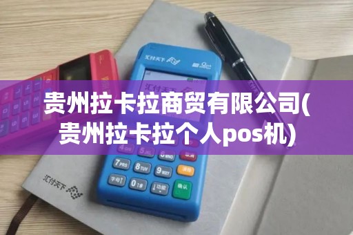 贵州拉卡拉商贸有限公司(贵州拉卡拉个人pos机)