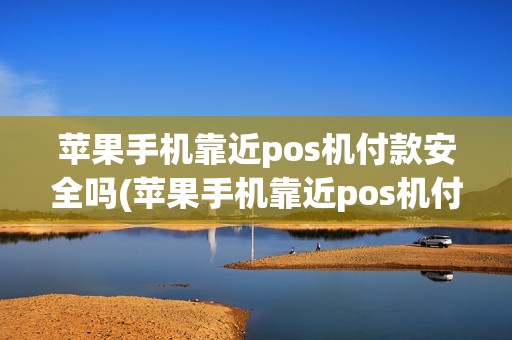苹果手机靠近pos机付款安全吗(苹果手机靠近pos机付款)