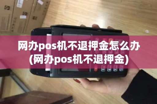 网办pos机不退押金怎么办(网办pos机不退押金)