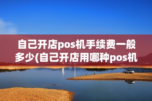 自己开店pos机手续费一般多少(自己开店用哪种pos机好)
