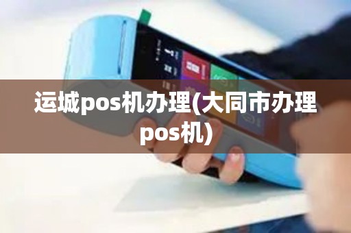 运城pos机办理(大同市办理pos机)