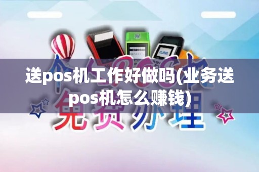 送pos机工作好做吗(业务送pos机怎么赚钱)