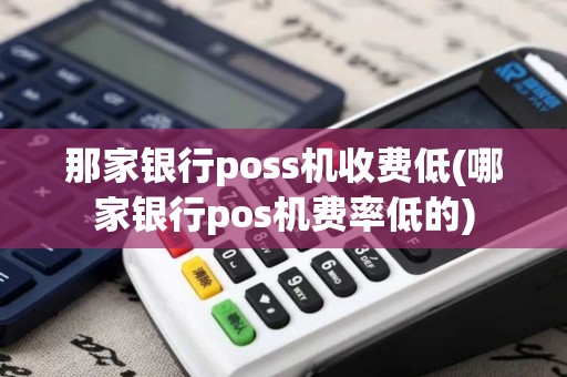 那家银行poss机收费低(哪家银行pos机费率低的)