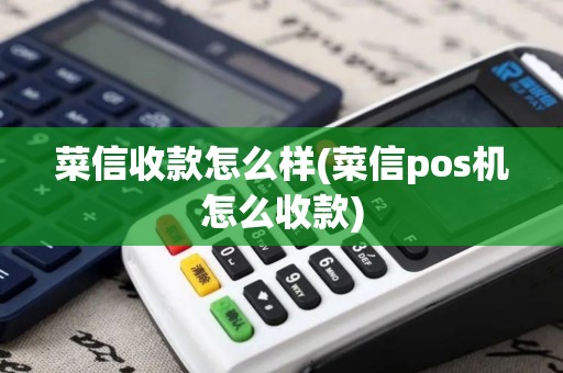 菜信收款怎么样(菜信pos机怎么收款)