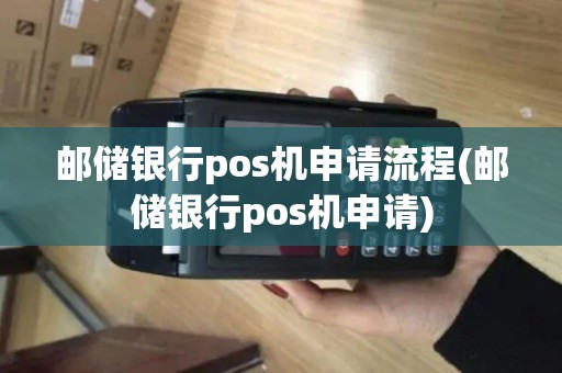 邮储银行pos机申请流程(邮储银行pos机申请)
