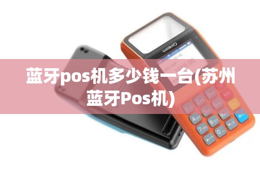 蓝牙pos机多少钱一台(苏州蓝牙Pos机)