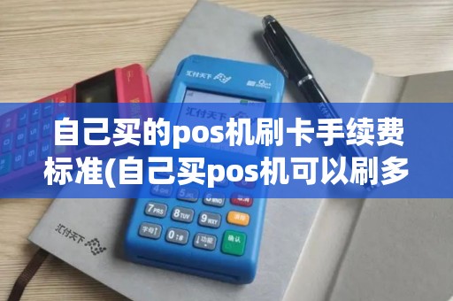 自己买的pos机刷卡手续费标准(自己买pos机可以刷多少)