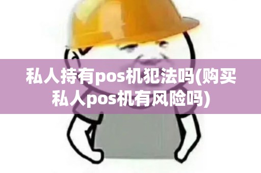 私人持有pos机犯法吗(购买私人pos机有风险吗)