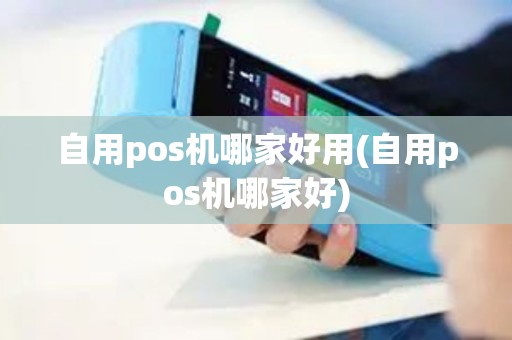 自用pos机哪家好用(自用pos机哪家好)