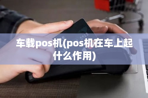 车载pos机(pos机在车上起什么作用)