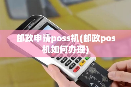 邮政申请poss机(邮政pos机如何办理)