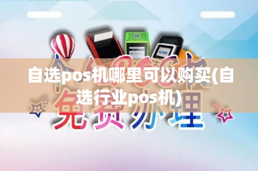 自选pos机哪里可以购买(自选行业pos机)