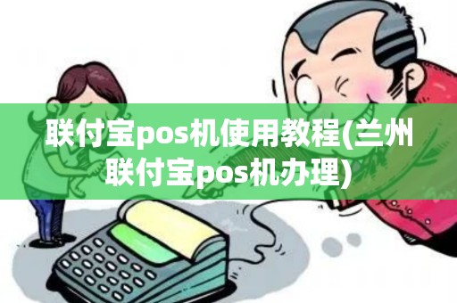 联付宝pos机使用教程(兰州联付宝pos机办理)
