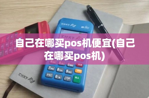 自己在哪买pos机便宜(自己在哪买pos机)