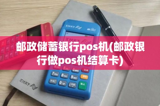 邮政储蓄银行pos机(邮政银行做pos机结算卡)