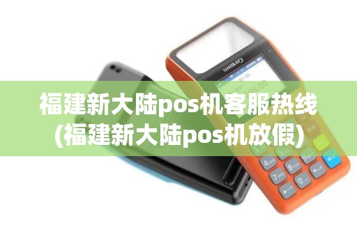 福建新大陆pos机客服热线(福建新大陆pos机放假)