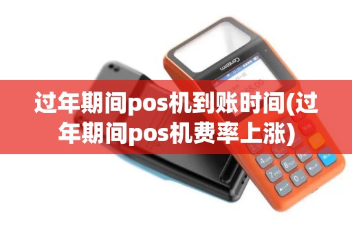 过年期间pos机到账时间(过年期间pos机费率上涨)
