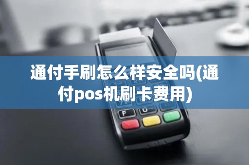 通付手刷怎么样安全吗(通付pos机刷卡费用)