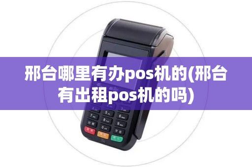 邢台哪里有办pos机的(邢台有出租pos机的吗)