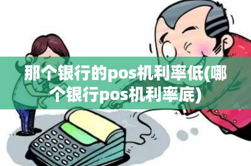那个银行的pos机利率低(哪个银行pos机利率底)