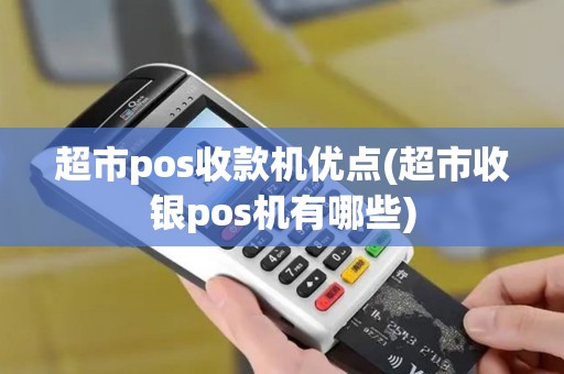 超市pos收款机优点(超市收银pos机有哪些)
