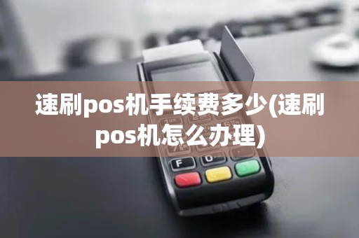 速刷pos机手续费多少(速刷pos机怎么办理)