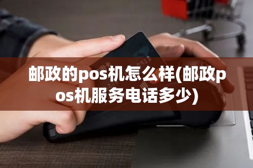 邮政的pos机怎么样(邮政pos机服务电话多少) 邮政的pos机怎么样(邮政pos机服务电话多少)